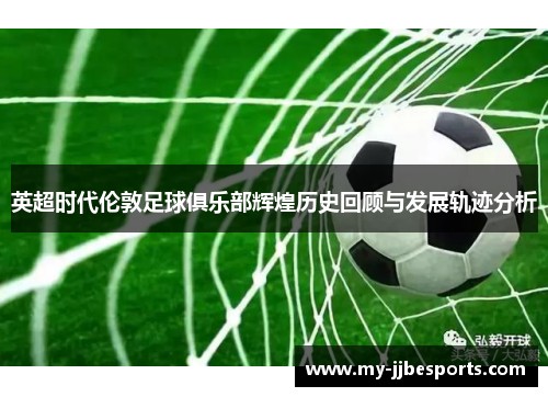 英超时代伦敦足球俱乐部辉煌历史回顾与发展轨迹分析