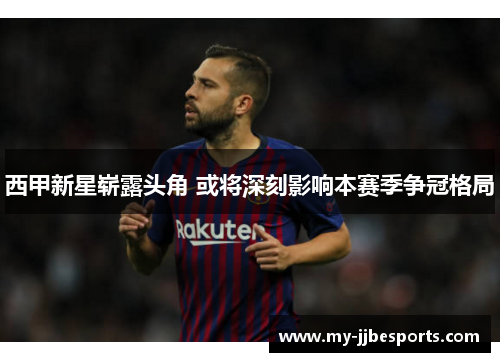 西甲新星崭露头角 或将深刻影响本赛季争冠格局