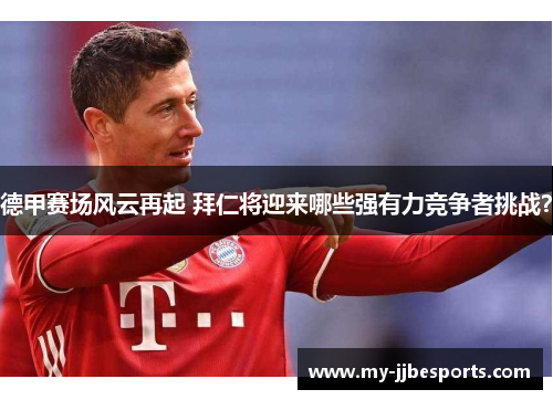 德甲赛场风云再起 拜仁将迎来哪些强有力竞争者挑战？