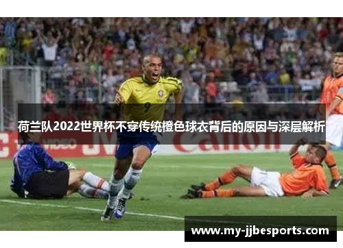 荷兰队2022世界杯不穿传统橙色球衣背后的原因与深层解析