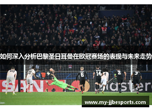 如何深入分析巴黎圣日耳曼在欧冠赛场的表现与未来走势