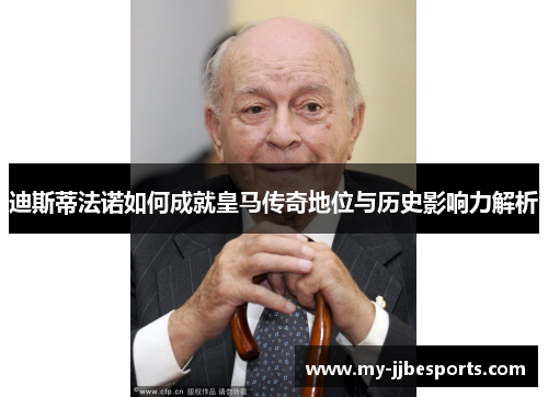 迪斯蒂法诺如何成就皇马传奇地位与历史影响力解析