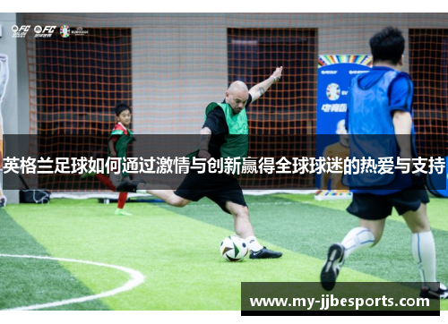 英格兰足球如何通过激情与创新赢得全球球迷的热爱与支持