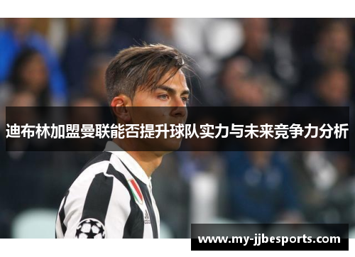 迪布林加盟曼联能否提升球队实力与未来竞争力分析