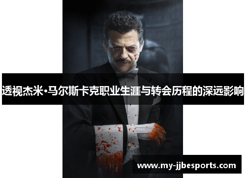 透视杰米·马尔斯卡克职业生涯与转会历程的深远影响