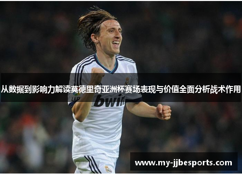 从数据到影响力解读莫德里奇亚洲杯赛场表现与价值全面分析战术作用