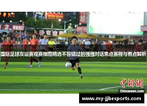 国际足球友谊赛观赛指南精选不容错过的强强对话焦点赛程与看点解析