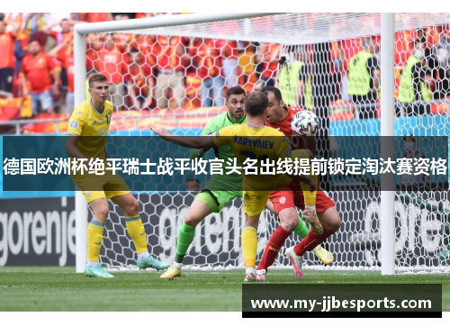 德国欧洲杯绝平瑞士战平收官头名出线提前锁定淘汰赛资格