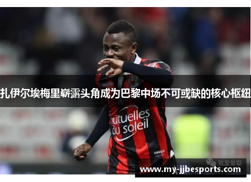 扎伊尔埃梅里崭露头角成为巴黎中场不可或缺的核心枢纽